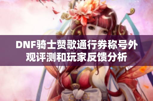 DNF骑士赞歌通行券称号外观评测和玩家反馈分析