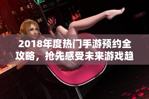 2018年度热门手游预约全攻略，抢先感受未来游戏趋势