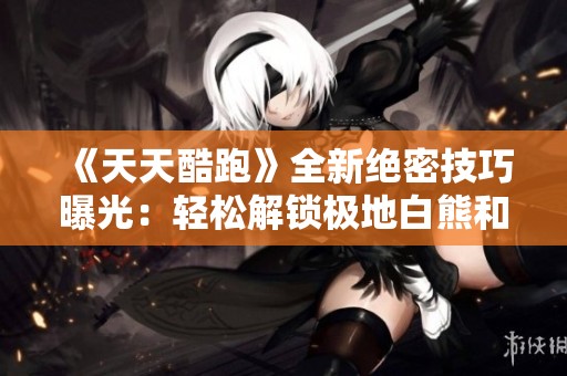 《天天酷跑》全新绝密技巧曝光：轻松解锁极地白熊和抽奖攻略分享！