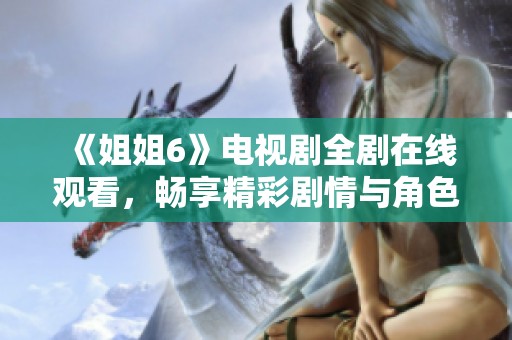 《姐姐6》电视剧全剧在线观看，畅享精彩剧情与角色魅力