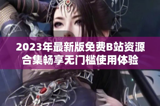 2023年最新版免费B站资源合集畅享无门槛使用体验