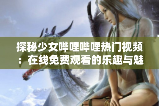 探秘少女哔哩哔哩热门视频：在线免费观看的乐趣与魅力