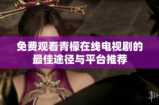 免费观看青檬在线电视剧的最佳途径与平台推荐
