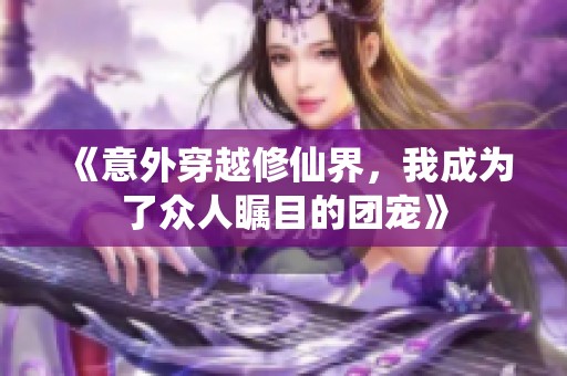 《意外穿越修仙界，我成为了众人瞩目的团宠》