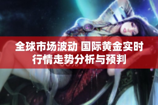 全球市场波动 国际黄金实时行情走势分析与预判