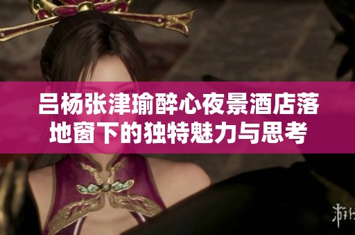 吕杨张津瑜醉心夜景酒店落地窗下的独特魅力与思考