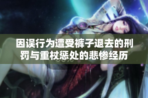因误行为遭受裤子退去的刑罚与重杖惩处的悲惨经历
