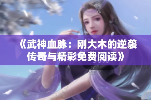 《武神血脉：刚大木的逆袭传奇与精彩免费阅读》