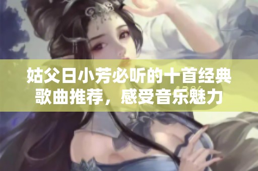 姑父日小芳必听的十首经典歌曲推荐，感受音乐魅力