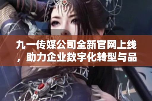 九一传媒公司全新官网上线，助力企业数字化转型与品牌营销
