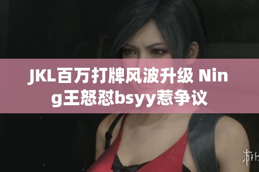 JKL百万打牌风波升级 Ning王怒怼bsyy惹争议