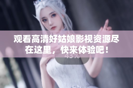 观看高清好姑娘影视资源尽在这里，快来体验吧！