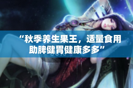 “秋季养生果王，适量食用助脾健胃健康多多”