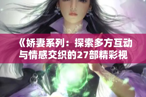 《娇妻系列：探索多方互动与情感交织的27部精彩视频》
