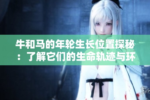 牛和马的年轮生长位置探秘：了解它们的生命轨迹与环境影响