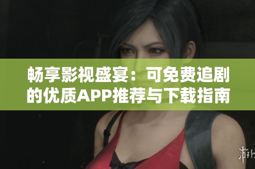 畅享影视盛宴：可免费追剧的优质APP推荐与下载指南