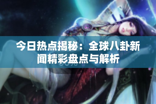 今日热点揭秘：全球八卦新闻精彩盘点与解析