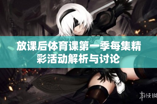 放课后体育课第一季每集精彩活动解析与讨论