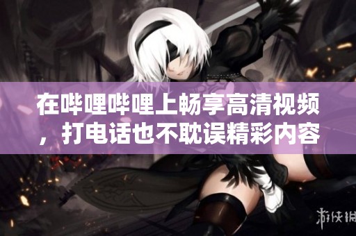 在哔哩哔哩上畅享高清视频，打电话也不耽误精彩内容