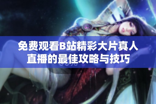 免费观看B站精彩大片真人直播的最佳攻略与技巧