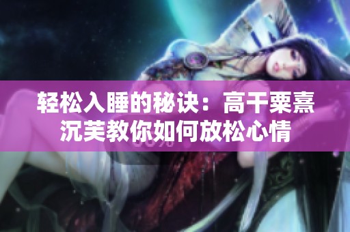 轻松入睡的秘诀：高干粟熹沉芙教你如何放松心情