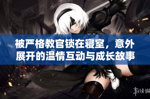被严格教官锁在寝室，意外展开的温情互动与成长故事