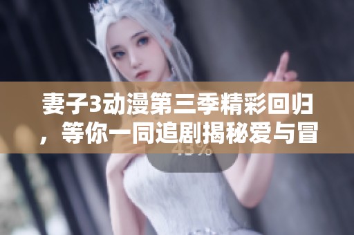 妻子3动漫第三季精彩回归，等你一同追剧揭秘爱与冒险
