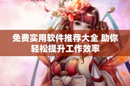 免费实用软件推荐大全 助你轻松提升工作效率