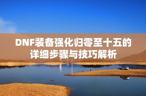DNF装备强化归零至十五的详细步骤与技巧解析