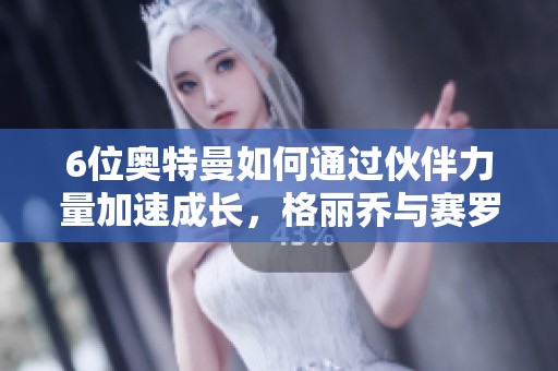 6位奥特曼如何通过伙伴力量加速成长，格丽乔与赛罗的对决解析