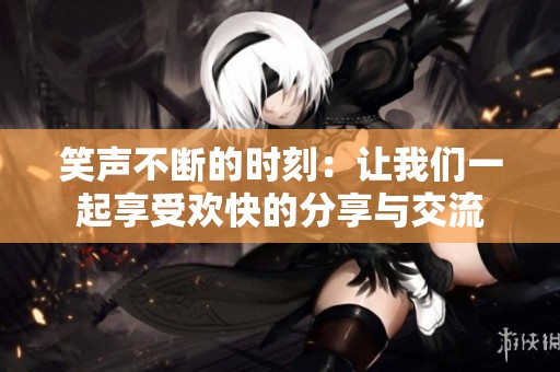 笑声不断的时刻：让我们一起享受欢快的分享与交流