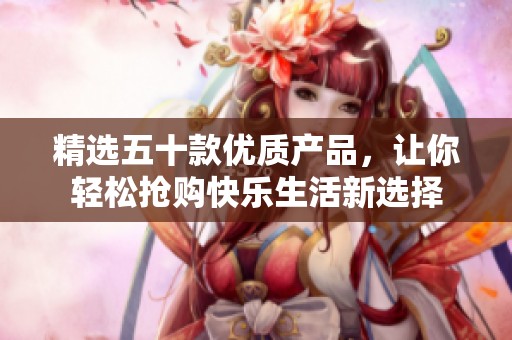精选五十款优质产品，让你轻松抢购快乐生活新选择