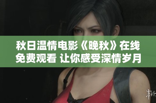 秋日温情电影《晚秋》在线免费观看 让你感受深情岁月