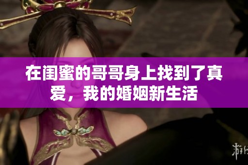 在闺蜜的哥哥身上找到了真爱，我的婚姻新生活