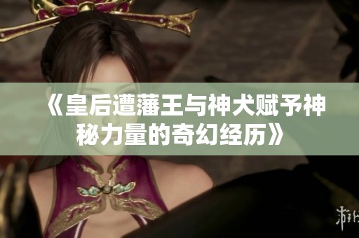 《皇后遭藩王与神犬赋予神秘力量的奇幻经历》