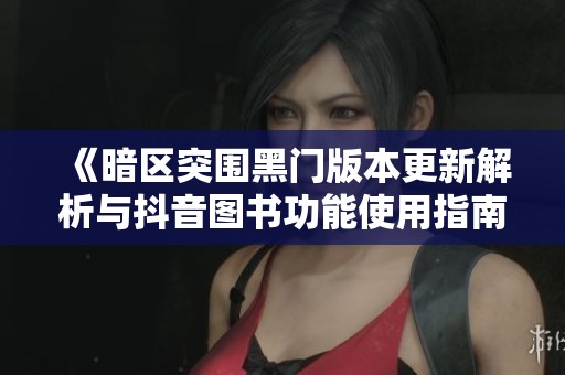 《暗区突围黑门版本更新解析与抖音图书功能使用指南》