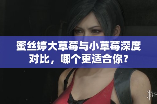 蜜丝婷大草莓与小草莓深度对比，哪个更适合你？