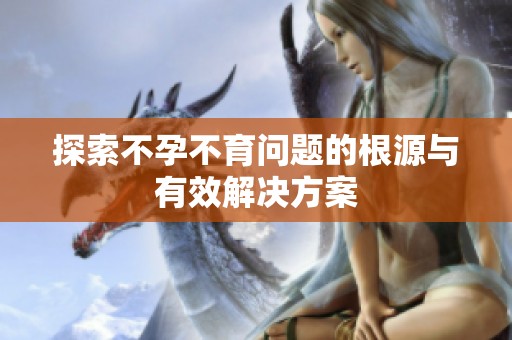 探索不孕不育问题的根源与有效解决方案