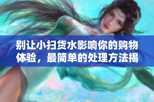 别让小扫货水影响你的购物体验，最简单的处理方法揭秘