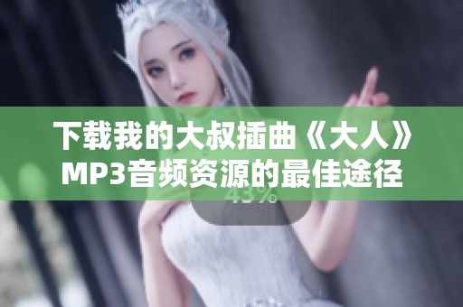 下载我的大叔插曲《大人》MP3音频资源的最佳途径