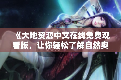 《大地资源中文在线免费观看版，让你轻松了解自然奥秘》