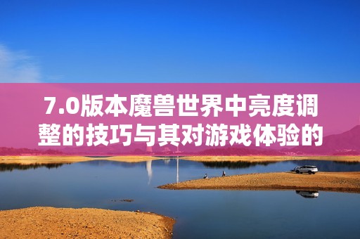 7.0版本魔兽世界中亮度调整的技巧与其对游戏体验的深远影响