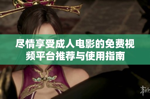 尽情享受成人电影的免费视频平台推荐与使用指南