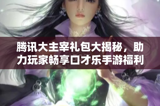 腾讯大主宰礼包大揭秘，助力玩家畅享口才乐手游福利！