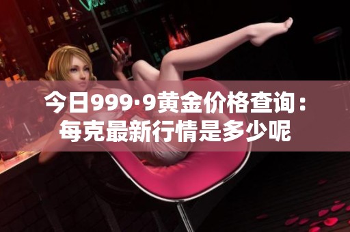 今日999·9黄金价格查询：每克最新行情是多少呢