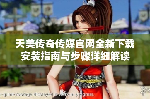 天美传奇传媒官网全新下载安装指南与步骤详细解读