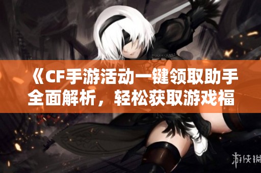《CF手游活动一键领取助手全面解析，轻松获取游戏福利》