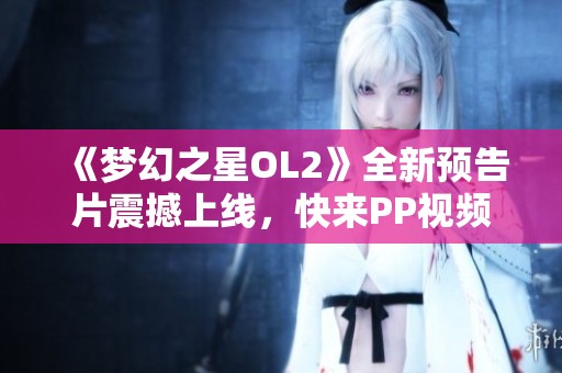 《梦幻之星OL2》全新预告片震撼上线，快来PP视频观看精彩内容！