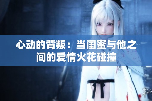 心动的背叛：当闺蜜与他之间的爱情火花碰撞