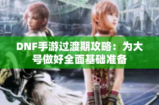 DNF手游过渡期攻略：为大号做好全面基础准备